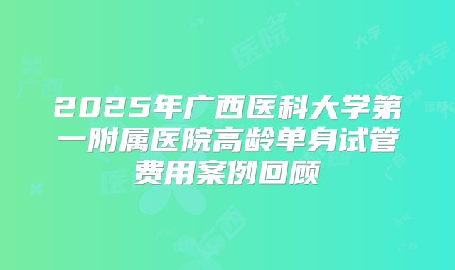 2025年广西医科大学第一附属医院高龄单身试管费用案例回顾