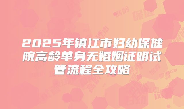 2025年镇江市妇幼保健院高龄单身无婚姻证明试管流程全攻略