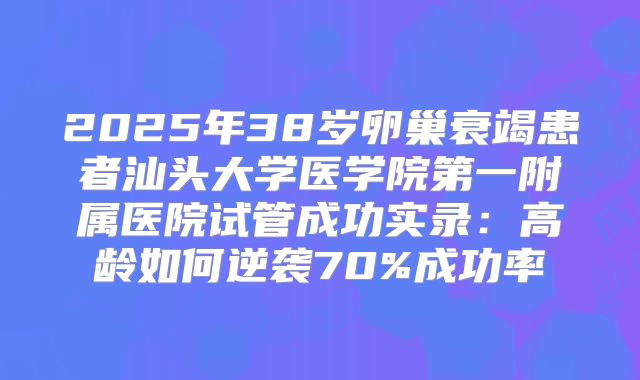 2025年38岁卵巢衰竭患者汕头大学医学院第一附属医院试管成功实录：高龄如何逆袭70%成功率