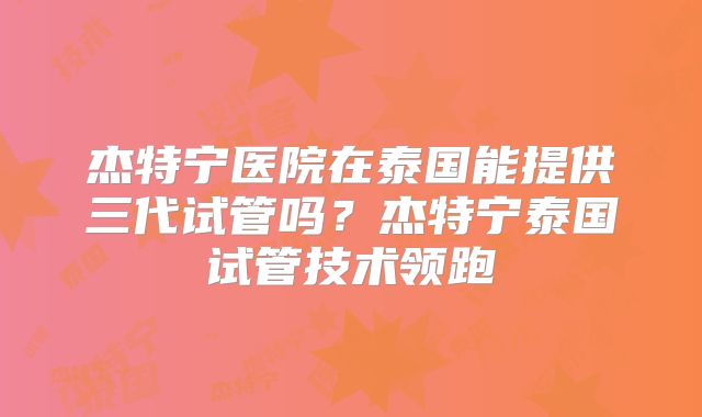 杰特宁医院在泰国能提供三代试管吗？杰特宁泰国试管技术领跑