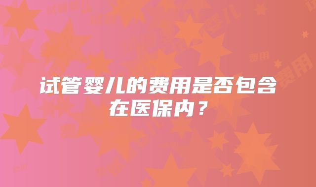 试管婴儿的费用是否包含在医保内？