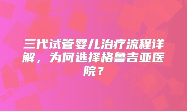 三代试管婴儿治疗流程详解，为何选择格鲁吉亚医院？