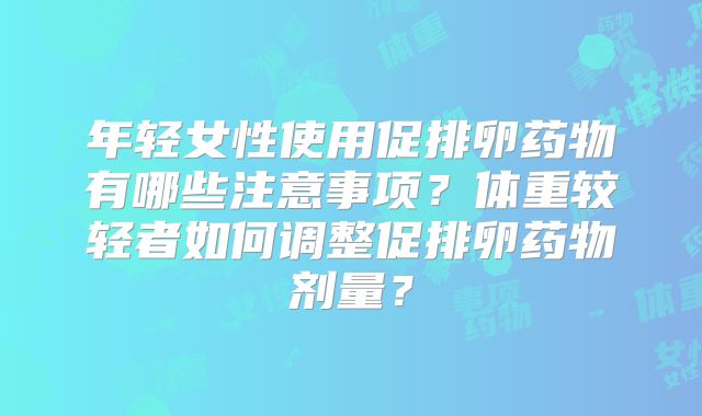 年轻女性使用促排卵药物有哪些注意事项？体重较轻者如何调整促排卵药物剂量？