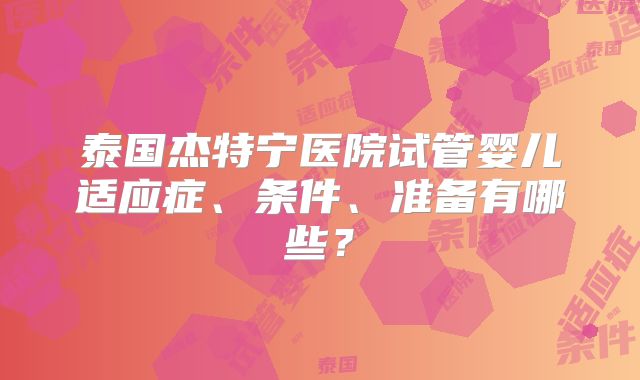 泰国杰特宁医院试管婴儿适应症、条件、准备有哪些？