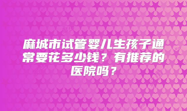 麻城市试管婴儿生孩子通常要花多少钱？有推荐的医院吗？