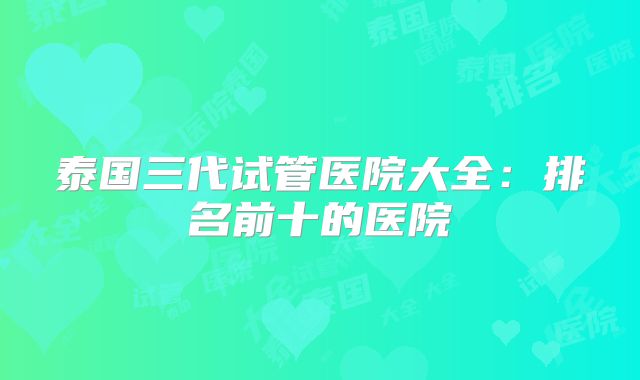 泰国三代试管医院大全:排名前十的医院