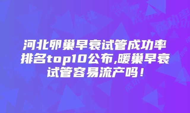 河北卵巢早衰试管成功率排名top10公布,暖巢早衰试管容易流产吗!