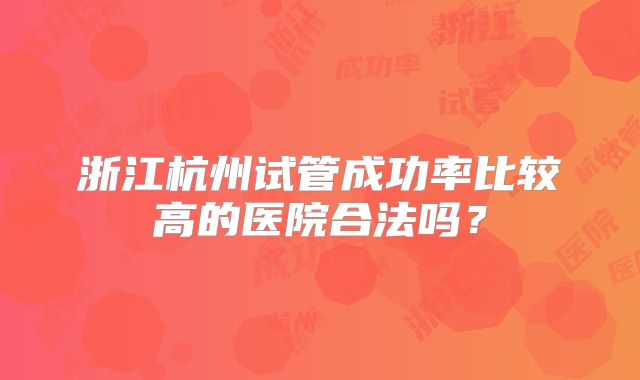 浙江杭州试管成功率比较高的医院合法吗？