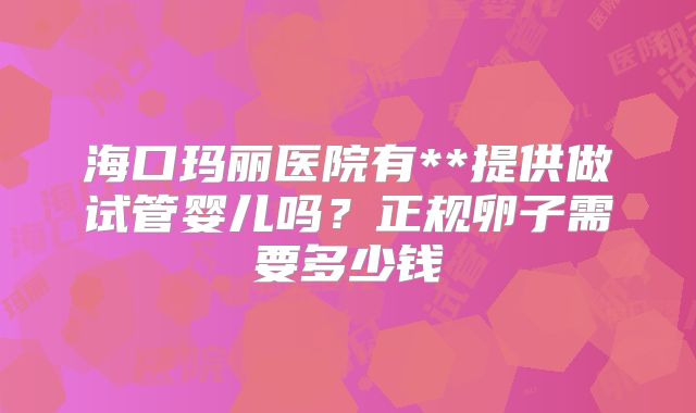 海口玛丽医院有**提供做试管婴儿吗?正规卵子需要多少钱