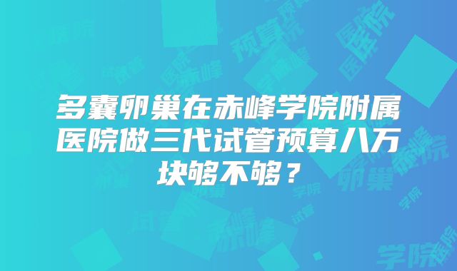 多囊卵巢在赤峰学院附属医院做三代试管预算八万块够不够？