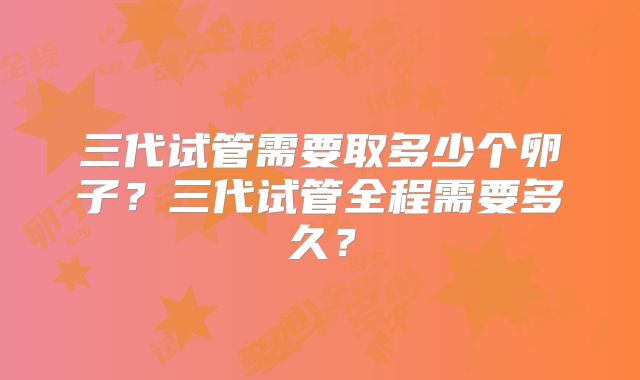 三代试管需要取多少个卵子？三代试管全程需要多久？