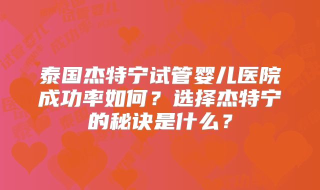 泰国杰特宁试管婴儿医院成功率如何？选择杰特宁的秘诀是什么？