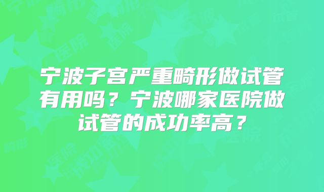 宁波子宫严重畸形做试管有用吗？宁波哪家医院做试管的成功率高？