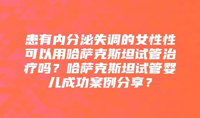 患有内分泌失调的女性性可以用哈萨克斯坦试管治疗吗?哈萨克斯坦试管婴儿成功案例分享?