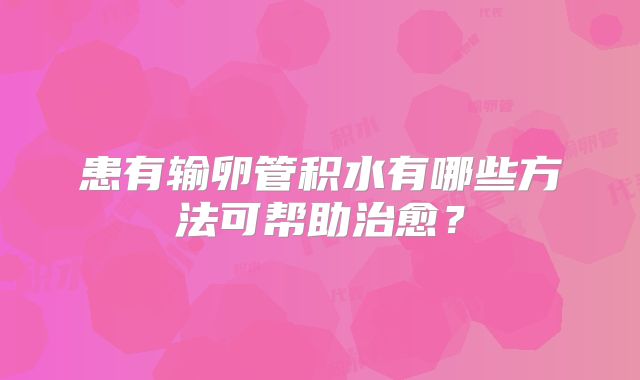 患有输卵管积水有哪些方法可帮助治愈？