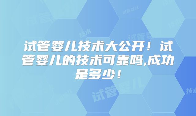 试管婴儿技术大公开！试管婴儿的技术可靠吗,成功是多少！