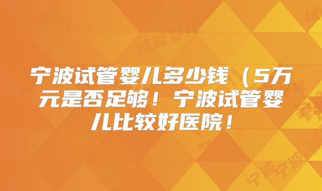 宁波试管婴儿多少钱（5万元是否足够！宁波试管婴儿比较好医院！