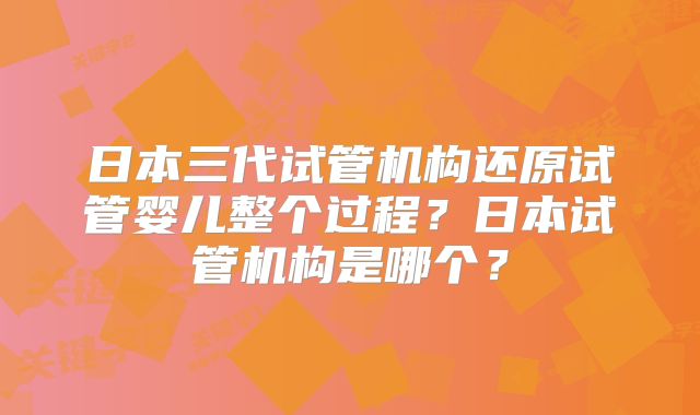 日本三代试管机构还原试管婴儿整个过程？日本试管机构是哪个？
