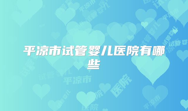 平凉市试管婴儿医院有哪些