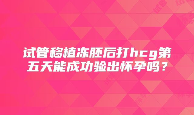 试管移植冻胚后打hcg第五天能成功验出怀孕吗？