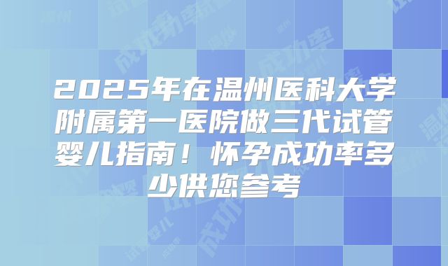 2025年在温州医科大学附属第一医院做三代试管婴儿指南！怀孕成功率多少供您参考