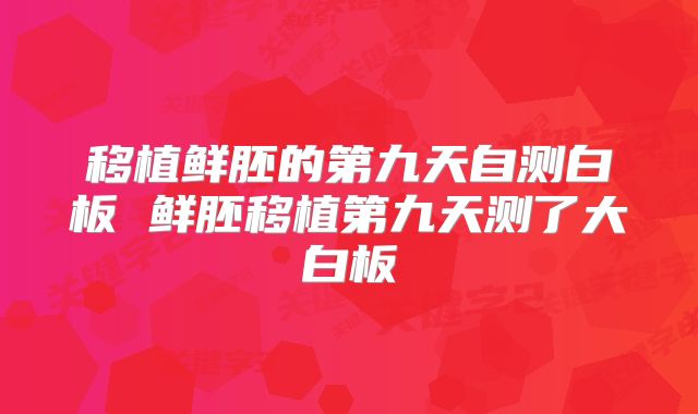移植鲜胚的第九天自测白板 鲜胚移植第九天测了大白板