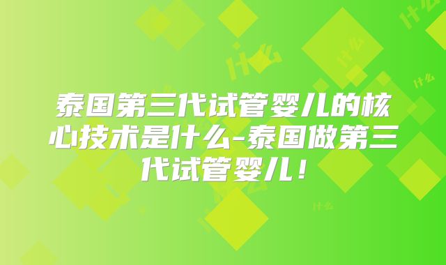 泰国第三代试管婴儿的核心技术是什么-泰国做第三代试管婴儿！