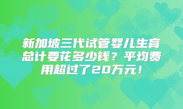 新加坡三代试管婴儿生育总计要花多少钱？平均费用超过了20万元！