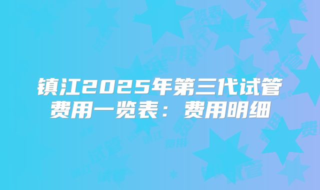 镇江2025年第三代试管费用一览表：费用明细
