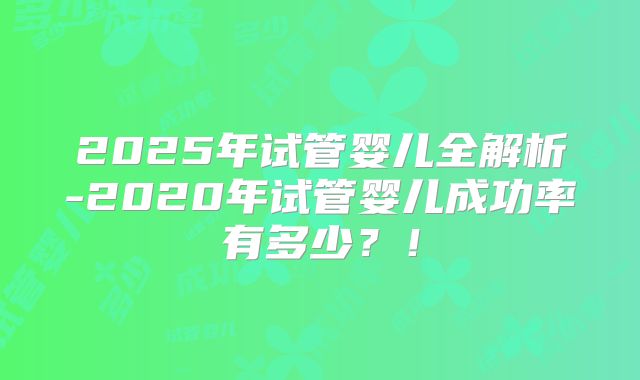 2025年试管婴儿全解析-2020年试管婴儿成功率有多少？！
