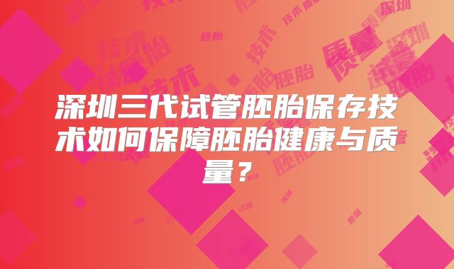深圳三代试管胚胎保存技术如何保障胚胎健康与质量？
