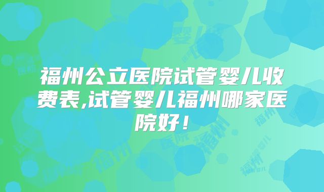 福州公立医院试管婴儿收费表,试管婴儿福州哪家医院好！