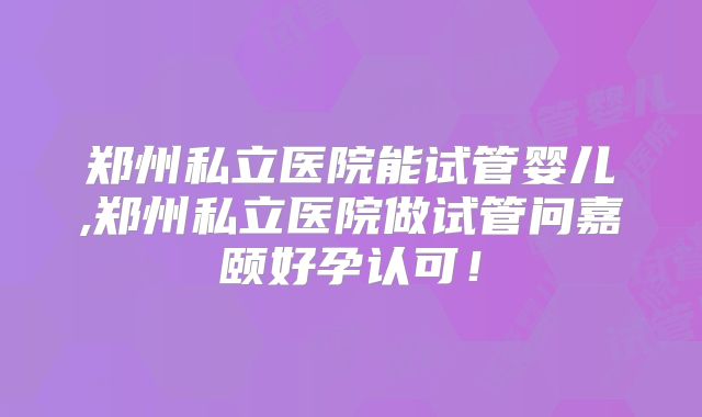 郑州私立医院能试管婴儿,郑州私立医院做试管问嘉颐好孕认可！