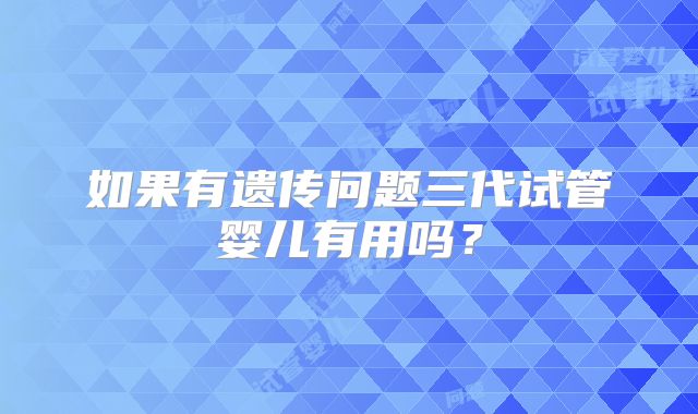 如果有遗传问题三代试管婴儿有用吗？