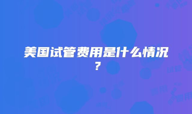美国试管费用是什么情况?