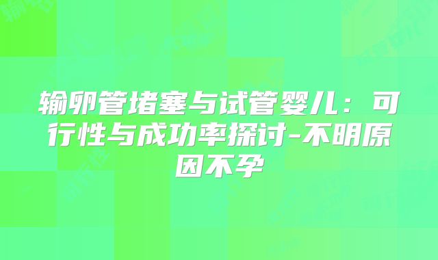 输卵管堵塞与试管婴儿：可行性与成功率探讨-不明原因不孕