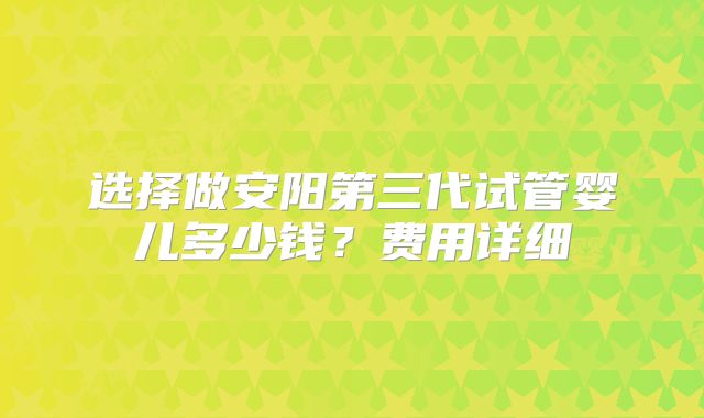 选择做安阳第三代试管婴儿多少钱？费用详细