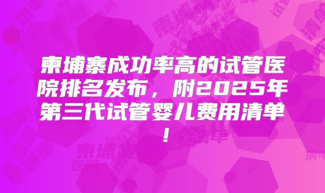 柬埔寨成功率高的试管医院排名发布，附2025年第三代试管婴儿费用清单！