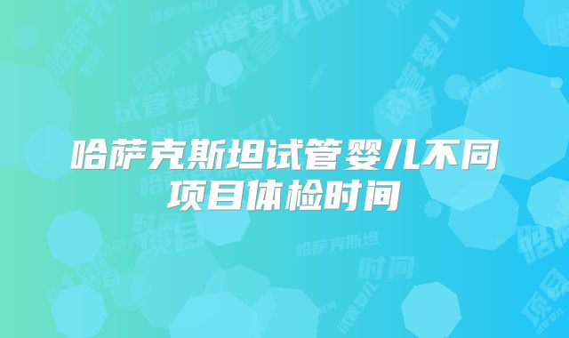 哈萨克斯坦试管婴儿不同项目体检时间
