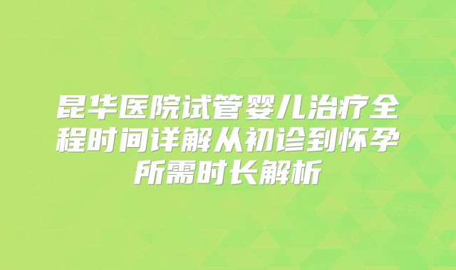昆华医院试管婴儿治疗全程时间详解从初诊到怀孕所需时长解析