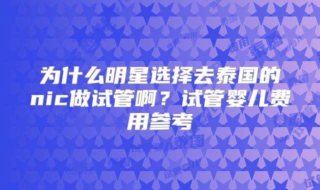 为什么明星选择去泰国的nic做试管啊？试管婴儿费用参考