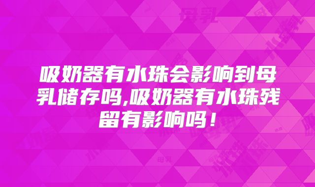吸奶器有水珠会影响到母乳储存吗,吸奶器有水珠残留有影响吗！