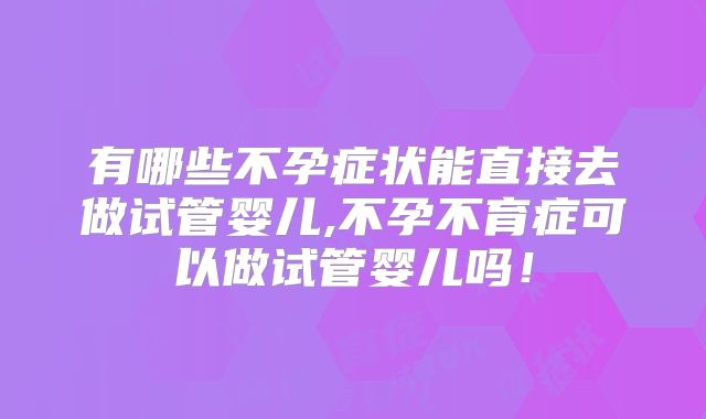 有哪些不孕症状能直接去做试管婴儿,不孕不育症可以做试管婴儿吗！