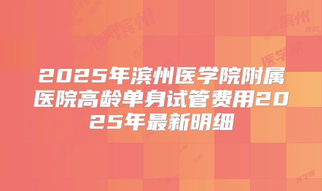 2025年滨州医学院附属医院高龄单身试管费用2025年最新明细