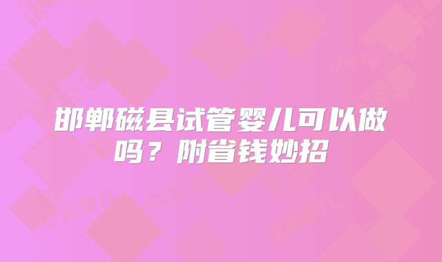 邯郸磁县试管婴儿可以做吗?附省钱妙招