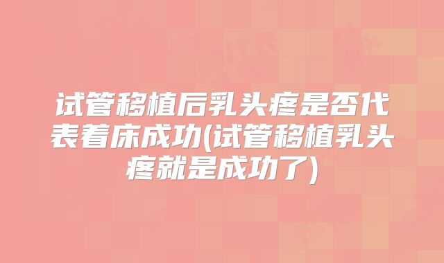 试管移植后乳头疼是否代表着床成功(试管移植乳头疼就是成功了)