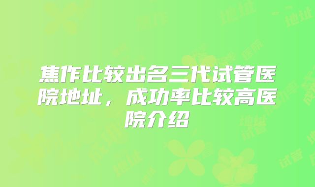 焦作比较出名三代试管医院地址，成功率比较高医院介绍