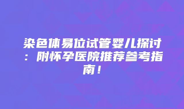 染色体易位试管婴儿探讨：附怀孕医院推荐参考指南！