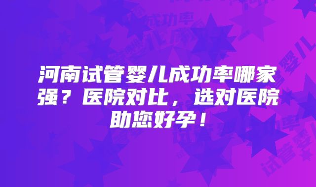 河南试管婴儿成功率哪家强？医院对比，选对医院助您好孕！
