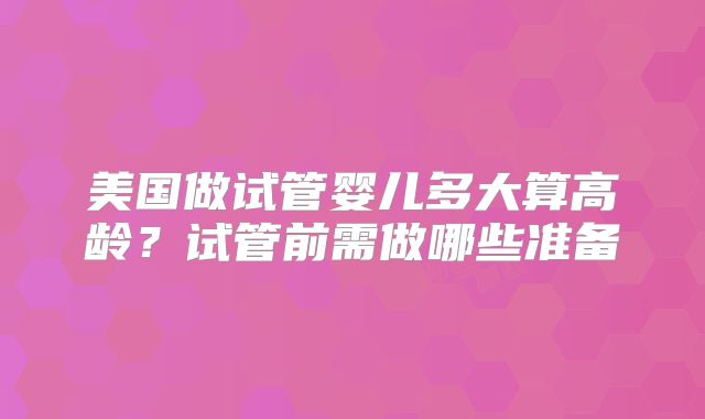 美国做试管婴儿多大算高龄?试管前需做哪些准备